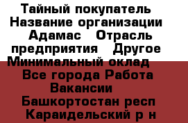 Тайный покупатель › Название организации ­ Адамас › Отрасль предприятия ­ Другое › Минимальный оклад ­ 1 - Все города Работа » Вакансии   . Башкортостан респ.,Караидельский р-н